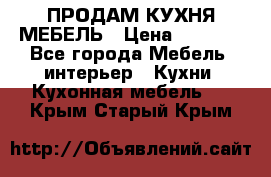 ПРОДАМ КУХНЯ МЕБЕЛЬ › Цена ­ 4 500 - Все города Мебель, интерьер » Кухни. Кухонная мебель   . Крым,Старый Крым